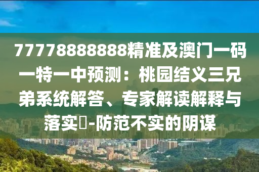 77778888888精準及澳門一碼一特一中預測：桃園結義三兄弟系統(tǒng)解答、專家解讀解釋與落實?-防范不實的陰謀