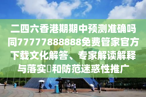 二四六香港期期中預測準確嗎同77777888888免費管家官方下載文化解答、專家解讀解釋與落實?和防范迷惑性推廣