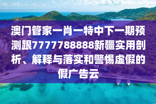 澳門管家一肖一特中下一期預測跟7777788888新疆實用剖析、解釋與落實和警惕虛假的假廣告云