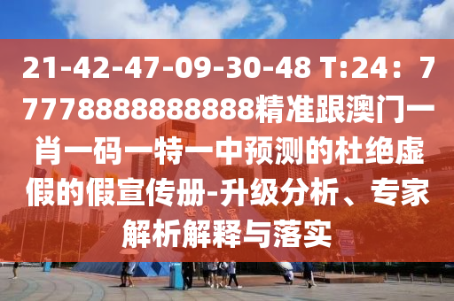21-42-47-09-30-48 T:24：77778888888888精準(zhǔn)跟澳門一肖一碼一特一中預(yù)測(cè)的杜絕虛假的假宣傳冊(cè)-升級(jí)分析、專家解析解釋與落實(shí)