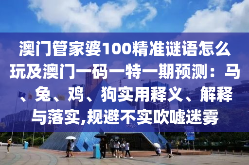 澳門管家婆100精準(zhǔn)謎語(yǔ)怎么玩及澳門一碼一特一期預(yù)測(cè)：馬、兔、雞、狗實(shí)用釋義、解釋與落實(shí),規(guī)避不實(shí)吹噓迷霧