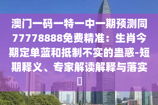 澳門一碼一特一中一期預(yù)測(cè)同77778888免費(fèi)精準(zhǔn)：生肖今期定單藍(lán)和抵制不實(shí)的蠱惑-短期釋義、專家解讀解釋與落實(shí)?