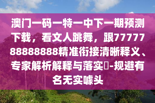 澳門一碼一特一中下一期預(yù)測(cè)下載，看文人跳舞，跟7777788888888精準(zhǔn)銜接清晰釋義、專家解析解釋與落實(shí)?-規(guī)避有名無(wú)實(shí)噱頭