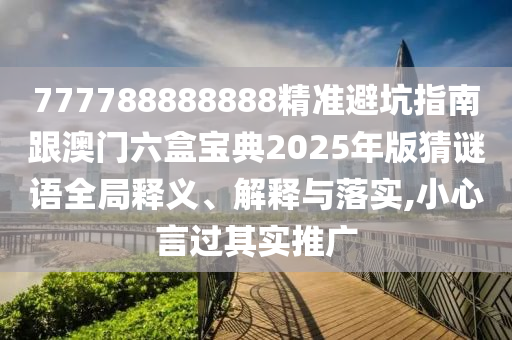 777788888888精準(zhǔn)避坑指南跟澳門六盒寶典2025年版猜謎語(yǔ)全局釋義、解釋與落實(shí),小心言過其實(shí)推廣