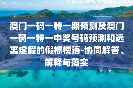 澳門一碼一特一期預(yù)測(cè)及澳門一碼一特一中獎(jiǎng)號(hào)碼預(yù)測(cè)和遠(yuǎn)離虛假的假標(biāo)榜語(yǔ)-協(xié)同解答、解釋與落實(shí)