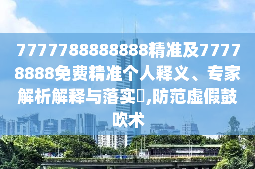7777788888888精準(zhǔn)及77778888免費(fèi)精準(zhǔn)個(gè)人釋義、專家解析解釋與落實(shí)?,防范虛假鼓吹術(shù)