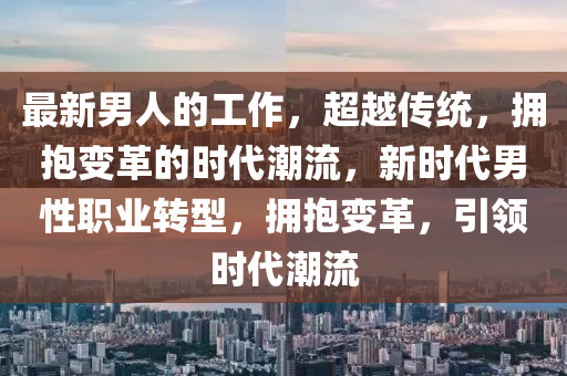最新男人的工作，超越傳統(tǒng)，擁抱變革的時(shí)代潮流，新時(shí)代男性職業(yè)轉(zhuǎn)型，擁抱變革，引領(lǐng)時(shí)代潮流