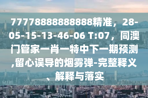 77778888888888精準(zhǔn)，28-05-15-13-46-06 T:07，同澳門管家一肖一特中下一期預(yù)測(cè),留心誤導(dǎo)的煙霧彈-完整釋義、解釋與落實(shí)