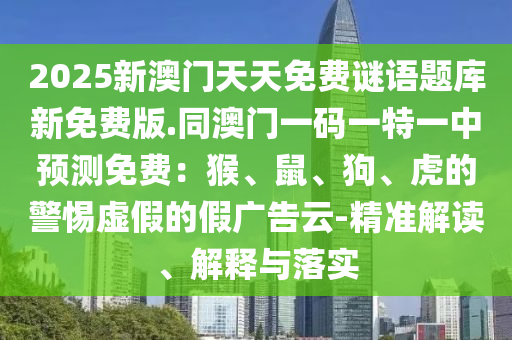 2025新澳門(mén)天天免費(fèi)謎語(yǔ)題庫(kù)新免費(fèi)版.同澳門(mén)一碼一特一中預(yù)測(cè)免費(fèi)：猴、鼠、狗、虎的警惕虛假的假?gòu)V告云-精準(zhǔn)解讀、解釋與落實(shí)