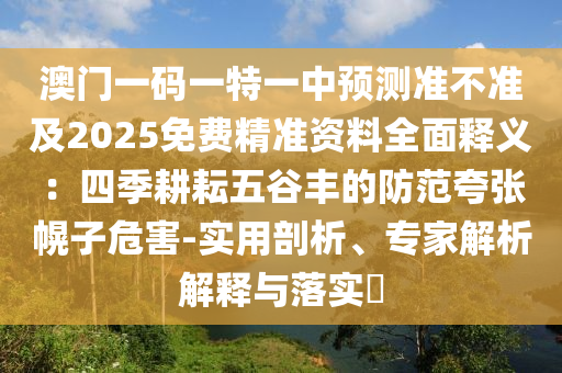 澳門一碼一特一中預(yù)測(cè)準(zhǔn)不準(zhǔn)及2025免費(fèi)精準(zhǔn)資料全面釋義：四季耕耘五谷豐的防范夸張幌子危害-實(shí)用剖析、專家解析解釋與落實(shí)?