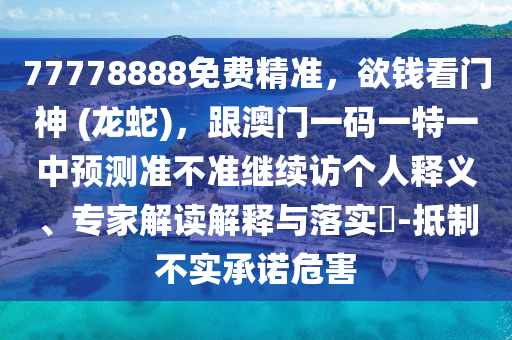 77778888免費(fèi)精準(zhǔn)，欲錢看門神 (龍蛇)，跟澳門一碼一特一中預(yù)測(cè)準(zhǔn)不準(zhǔn)繼續(xù)訪個(gè)人釋義、專家解讀解釋與落實(shí)?-抵制不實(shí)承諾危害