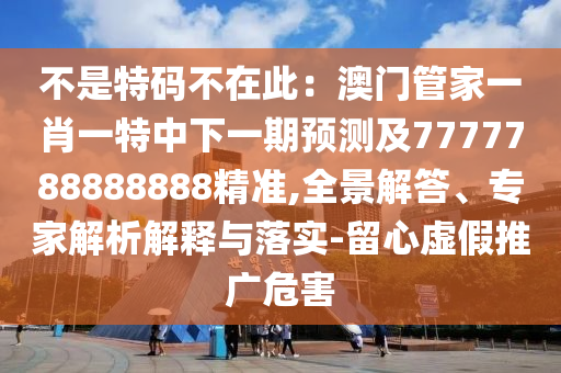 不是特碼不在此：澳門管家一肖一特中下一期預(yù)測(cè)及7777788888888精準(zhǔn),全景解答、專家解析解釋與落實(shí)-留心虛假推廣危害