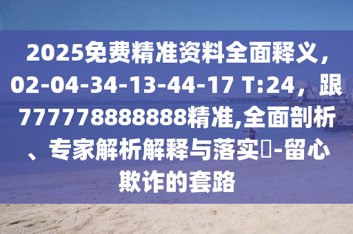 2025免費(fèi)精準(zhǔn)資料全面釋義，02-04-34-13-44-17 T:24，跟777778888888精準(zhǔn),全面剖析、專家解析解釋與落實(shí)?-留心欺詐的套路