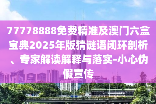 77778888免費(fèi)精準(zhǔn)及澳門六盒寶典2025年版猜謎語閉環(huán)剖析、專家解讀解釋與落實(shí)-小心偽假宣傳
