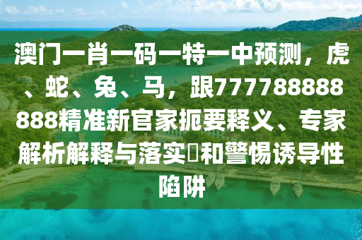 澳門(mén)一肖一碼一特一中預(yù)測(cè)，虎、蛇、兔、馬，跟777788888888精準(zhǔn)新官家扼要釋義、專(zhuān)家解析解釋與落實(shí)?和警惕誘導(dǎo)性陷阱