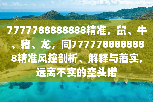 7777788888888精準(zhǔn)，鼠、牛、豬、龍，同7777788888888精準(zhǔn)風(fēng)控剖析、解釋與落實(shí),遠(yuǎn)離不實(shí)的空頭諾
