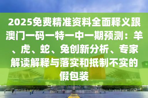 2025免費(fèi)精準(zhǔn)資料全面釋義跟澳門一碼一特一中一期預(yù)測：羊、虎、蛇、兔創(chuàng)新分析、專家解讀解釋與落實(shí)和抵制不實(shí)的假包裝