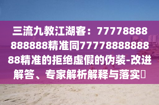三流九教江湖客：77778888888888精準(zhǔn)同7777888888888精準(zhǔn)的拒絕虛假的偽裝-改進(jìn)解答、專家解析解釋與落實(shí)?