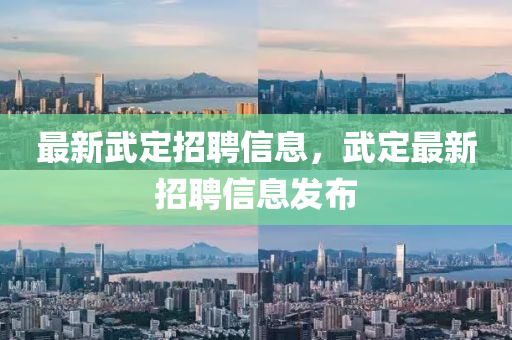 最新武定招聘信息，武定最新招聘信息發(fā)布