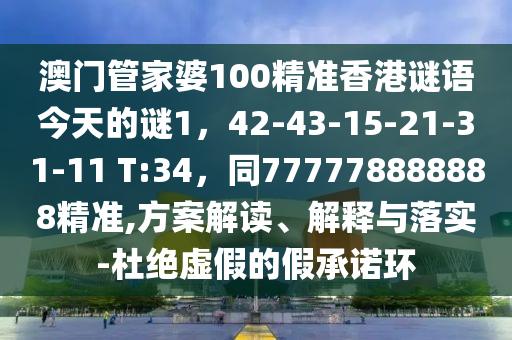 澳門管家婆100精準(zhǔn)香港謎語今天的謎1，42-43-15-21-31-11 T:34，同777778888888精準(zhǔn),方案解讀、解釋與落實(shí)-杜絕虛假的假承諾環(huán)