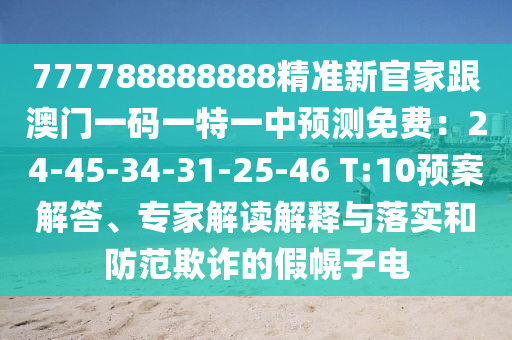 777788888888精準(zhǔn)新官家跟澳門一碼一特一中預(yù)測免費(fèi)：24-45-34-31-25-46 T:10預(yù)案解答、專家解讀解釋與落實(shí)和防范欺詐的假幌子電