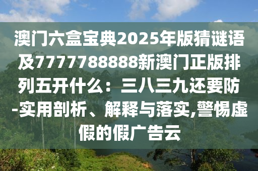 澳門六盒寶典2025年版猜謎語及7777788888新澳門正版排列五開什么：三八三九還要防-實(shí)用剖析、解釋與落實(shí),警惕虛假的假廣告云