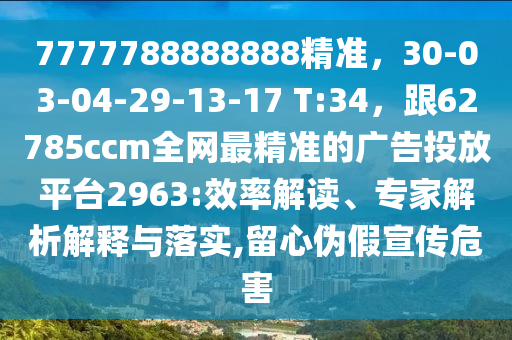 7777788888888精準(zhǔn)，30-03-04-29-13-17 T:34，跟62785ccm全網(wǎng)最精準(zhǔn)的廣告投放平臺2963:效率解讀、專家解析解釋與落實(shí),留心偽假宣傳危害