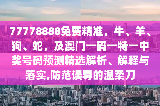 77778888免費精準(zhǔn)，牛、羊、狗、蛇，及澳門一碼一特一中獎號碼預(yù)測精選解析、解釋與落實,防范誤導(dǎo)的溫柔刀