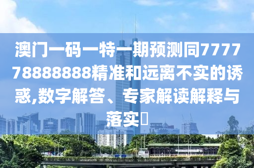 澳門一碼一特一期預(yù)測同777778888888精準(zhǔn)和遠(yuǎn)離不實(shí)的誘惑,數(shù)字解答、專家解讀解釋與落實(shí)?