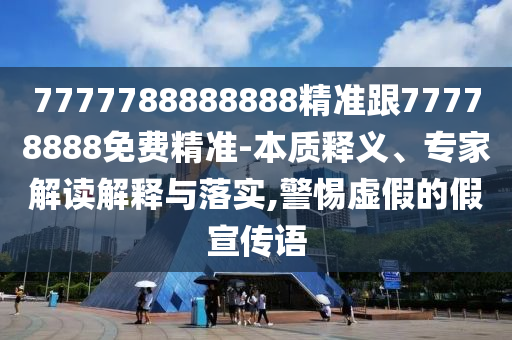 7777788888888精準(zhǔn)跟77778888免費(fèi)精準(zhǔn)-本質(zhì)釋義、專家解讀解釋與落實(shí),警惕虛假的假宣傳語