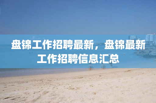 盤錦工作招聘最新，盤錦最新工作招聘信息匯總