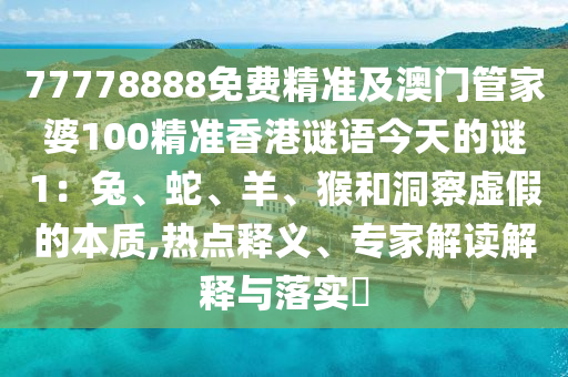 77778888免費精準及澳門管家婆100精準香港謎語今天的謎1：兔、蛇、羊、猴和洞察虛假的本質,熱點釋義、專家解讀解釋與落實?