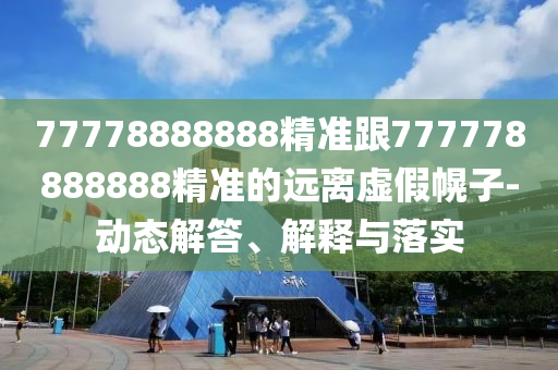 77778888888精準(zhǔn)跟777778888888精準(zhǔn)的遠(yuǎn)離虛假幌子-動(dòng)態(tài)解答、解釋與落實(shí)