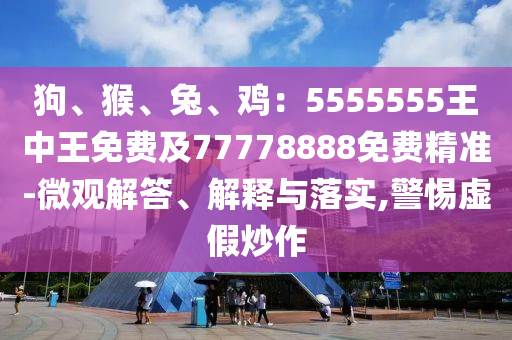 狗、猴、兔、雞：5555555王中王免費(fèi)及77778888免費(fèi)精準(zhǔn)-微觀解答、解釋與落實(shí),警惕虛假炒作