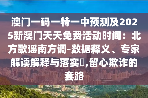 澳門一碼一特一中預(yù)測(cè)及2025新澳門天天免費(fèi)活動(dòng)時(shí)間：北方歌謠南方調(diào)-數(shù)據(jù)釋義、專家解讀解釋與落實(shí)?,留心欺詐的套路