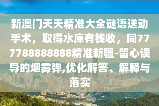 新澳門天天精準(zhǔn)大全謎語送動(dòng)手術(shù)，取得水庫有錢收，同777788888888精準(zhǔn)新疆-留心誤導(dǎo)的煙霧彈,優(yōu)化解答、解釋與落實(shí)