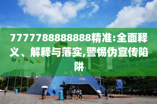 7777788888888精準(zhǔn):全面釋義、解釋與落實(shí),警惕偽宣傳陷阱