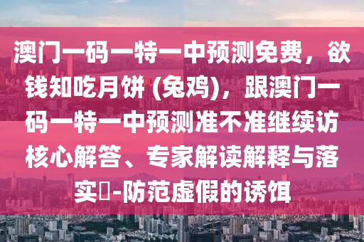 澳門一碼一特一中預(yù)測(cè)免費(fèi)，欲錢知吃月餅 (兔雞)，跟澳門一碼一特一中預(yù)測(cè)準(zhǔn)不準(zhǔn)繼續(xù)訪核心解答、專家解讀解釋與落實(shí)?-防范虛假的誘餌