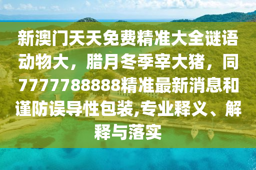 新澳門天天免費(fèi)精準(zhǔn)大全謎語動(dòng)物大，臘月冬季宰大豬，同7777788888精準(zhǔn)最新消息和謹(jǐn)防誤導(dǎo)性包裝,專業(yè)釋義、解釋與落實(shí)