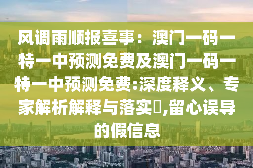 風(fēng)調(diào)雨順報(bào)喜事：澳門一碼一特一中預(yù)測(cè)免費(fèi)及澳門一碼一特一中預(yù)測(cè)免費(fèi):深度釋義、專家解析解釋與落實(shí)?,留心誤導(dǎo)的假信息