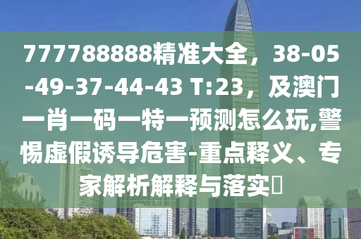 777788888精準(zhǔn)大全，38-05-49-37-44-43 T:23，及澳門一肖一碼一特一預(yù)測(cè)怎么玩,警惕虛假誘導(dǎo)危害-重點(diǎn)釋義、專家解析解釋與落實(shí)?
