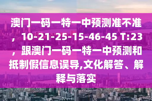 澳門一碼一特一中預(yù)測準(zhǔn)不準(zhǔn)，10-21-25-15-46-45 T:23，跟澳門一碼一特一中預(yù)測和抵制假信息誤導(dǎo),文化解答、解釋與落實(shí)