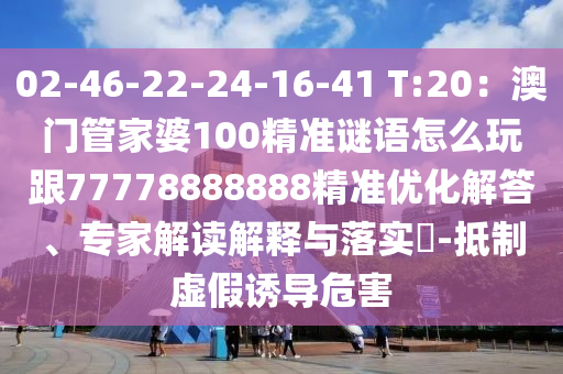02-46-22-24-16-41 T:20：澳門管家婆100精準(zhǔn)謎語怎么玩跟77778888888精準(zhǔn)優(yōu)化解答、專家解讀解釋與落實(shí)?-抵制虛假誘導(dǎo)危害