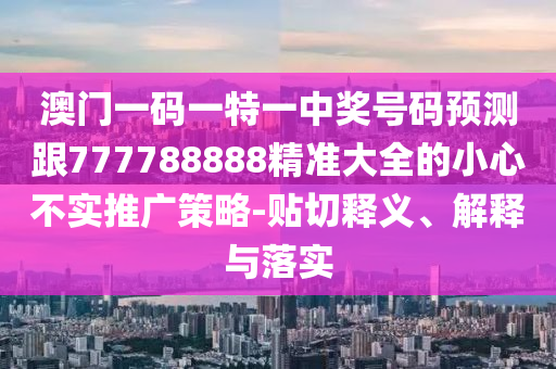 澳門(mén)一碼一特一中獎(jiǎng)號(hào)碼預(yù)測(cè)跟777788888精準(zhǔn)大全的小心不實(shí)推廣策略-貼切釋義、解釋與落實(shí)