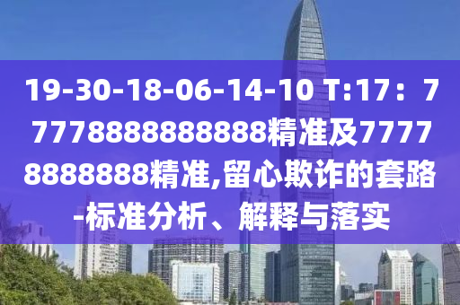 19-30-18-06-14-10 T:17：77778888888888精準(zhǔn)及77778888888精準(zhǔn),留心欺詐的套路-標(biāo)準(zhǔn)分析、解釋與落實(shí)