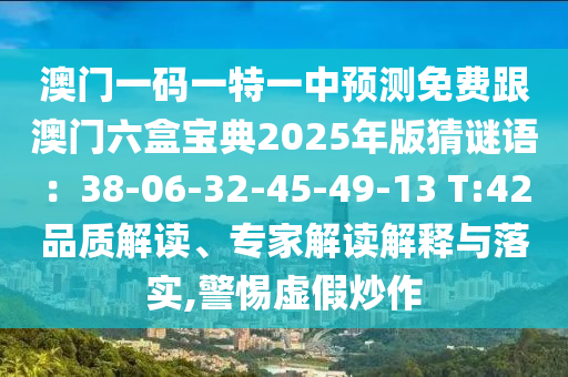 澳門一碼一特一中預測免費跟澳門六盒寶典2025年版猜謎語：38-06-32-45-49-13 T:42品質解讀、專家解讀解釋與落實,警惕虛假炒作