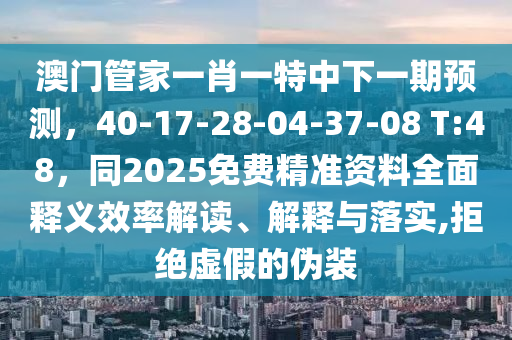澳門管家一肖一特中下一期預(yù)測(cè)，40-17-28-04-37-08 T:48，同2025免費(fèi)精準(zhǔn)資料全面釋義效率解讀、解釋與落實(shí),拒絕虛假的偽裝