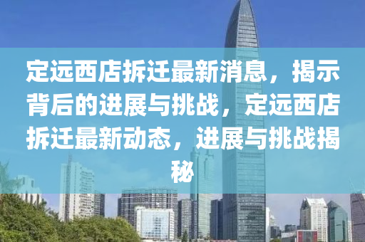 定遠(yuǎn)西店拆遷最新消息，揭示背后的進(jìn)展與挑戰(zhàn)，定遠(yuǎn)西店拆遷最新動(dòng)態(tài)，進(jìn)展與挑戰(zhàn)揭秘
