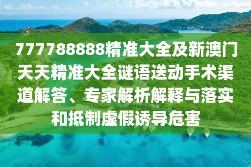 777788888精準(zhǔn)大全及新澳門天天精準(zhǔn)大全謎語(yǔ)送動(dòng)手術(shù)渠道解答、專家解析解釋與落實(shí)和抵制虛假誘導(dǎo)危害