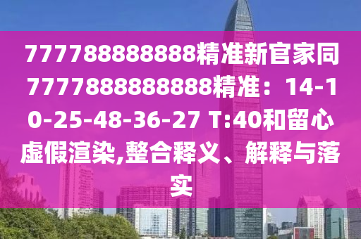 777788888888精準(zhǔn)新官家同7777888888888精準(zhǔn)：14-10-25-48-36-27 T:40和留心虛假渲染,整合釋義、解釋與落實(shí)